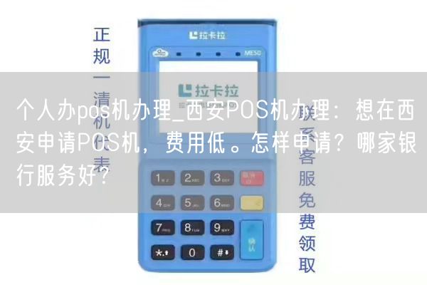 个人办pos机办理_西安POS机办理：想在西安申请POS机，费用低。怎样申请？哪家银行服务好？(图1)