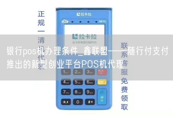 银行pos机办理条件_鑫联盟——随行付支付推出的新型创业平台POS机代理
