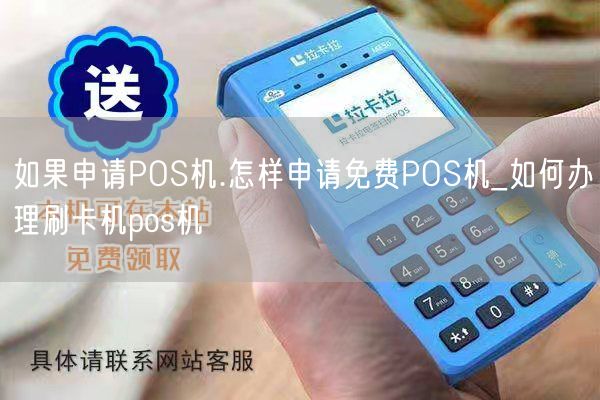 如果申请POS机.怎样申请免费POS机_如何办理刷卡机pos机