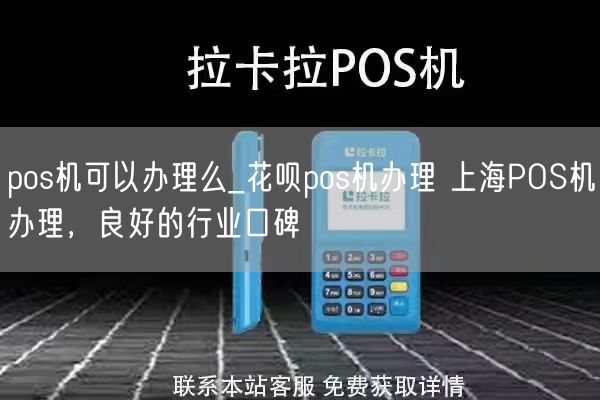 pos机可以办理么_花呗pos机办理 上海POS机办理，良好的行业口碑